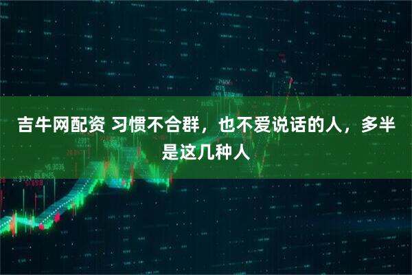 吉牛网配资 习惯不合群，也不爱说话的人，多半是这几种人