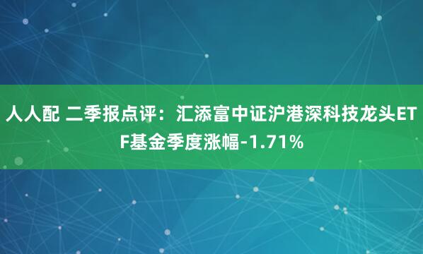 人人配 二季报点评：汇添富中证沪港深科技龙头ETF基金季度涨幅-1.71%