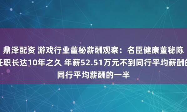 鼎泽配资 游戏行业董秘薪酬观察：名臣健康董秘陈东松任职长达10年之久 年薪52.51万元不到同行平均薪酬的一半