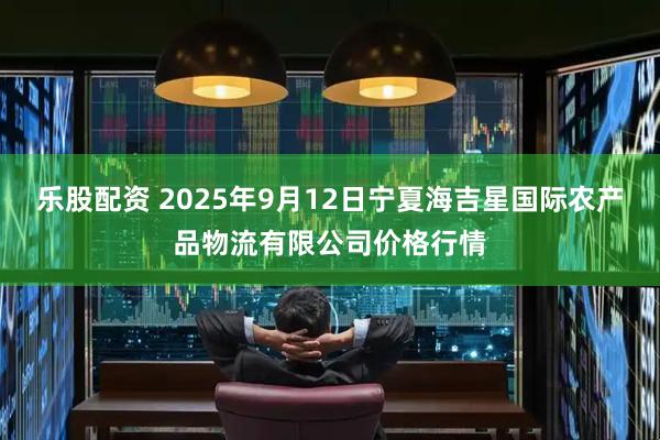 乐股配资 2025年9月12日宁夏海吉星国际农产品物流有限公司价格行情