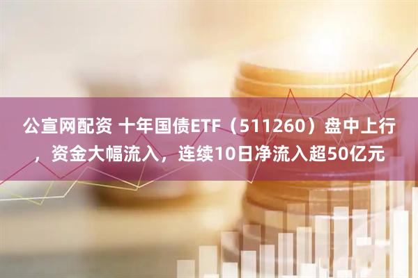 公宣网配资 十年国债ETF（511260）盘中上行，资金大幅流入，连续10日净流入超50亿元